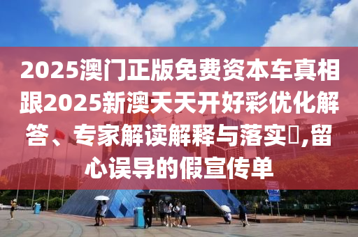 2025澳门正版免费资本车真相跟2025新澳天天开好彩优化解答、专家解读解释与落实,留心误导的假宣传单