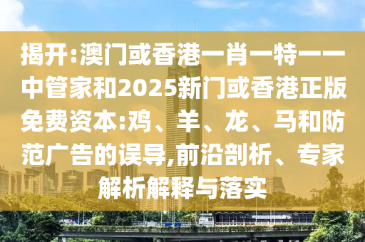 揭开:澳门或香港一肖一特一一中管家和2025新门或香港正版免费资本:鸡、羊、龙、马和防范广告的误导,前沿剖析、专家解析解释与落实